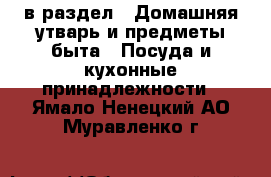  в раздел : Домашняя утварь и предметы быта » Посуда и кухонные принадлежности . Ямало-Ненецкий АО,Муравленко г.